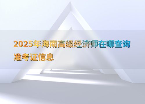 2025年海南高級經(jīng)濟師準(zhǔn)考證信息查詢指南